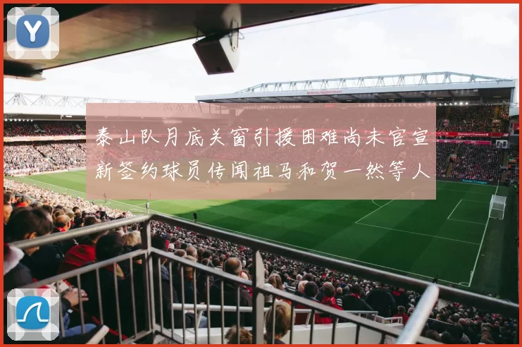 泰山队月底关窗引援困难尚未官宣新签约球员传闻祖马和贺一然等人