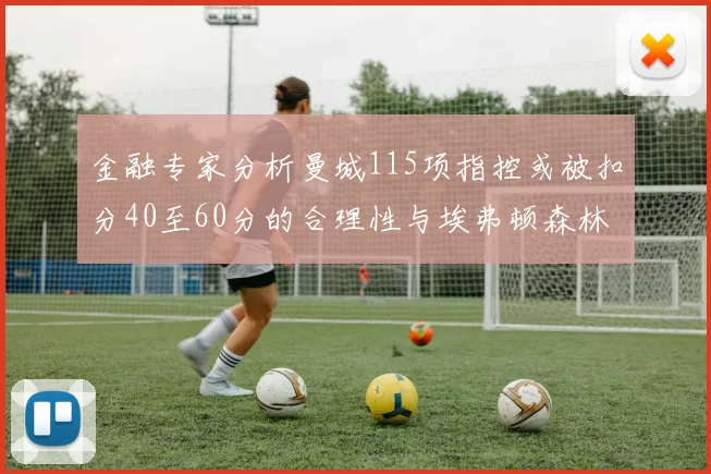 金融专家分析曼城115项指控或被扣分40至60分的合理性与埃弗顿森林案例对比