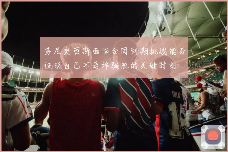 芬尼史密斯面临合同到期挑战能否证明自己不是诈骗犯的关键时刻