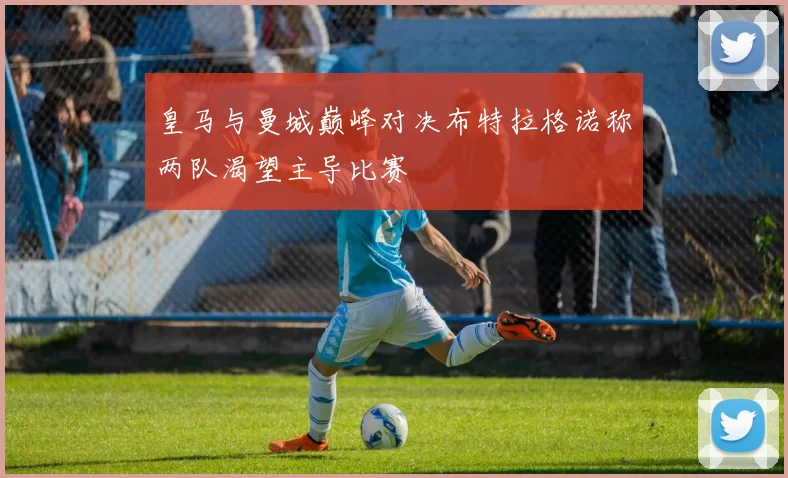 皇马与曼城巅峰对决布特拉格诺称两队渴望主导比赛