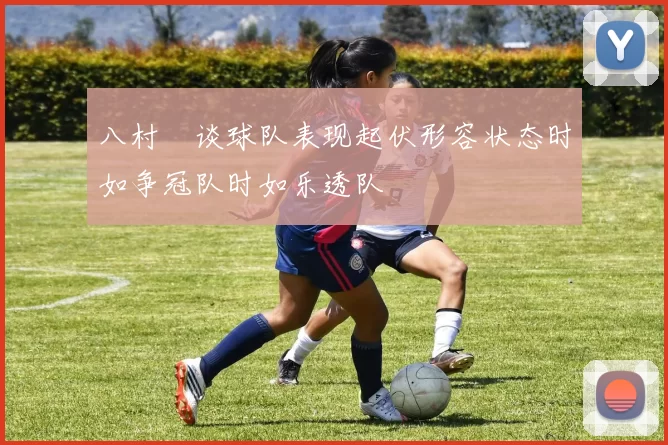 八村塁谈球队表现起伏形容状态时如争冠队时如乐透队