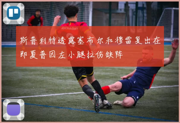斯普利特透露塞布尔和穆雷复出在即夏普因左小腿拉伤缺阵