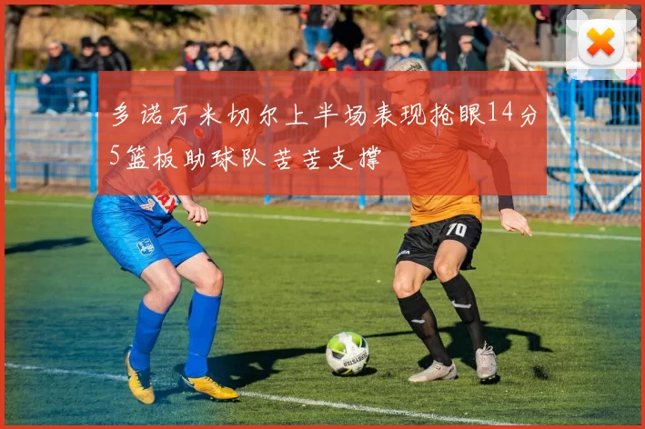 多诺万米切尔上半场表现抢眼14分5篮板助球队苦苦支撑