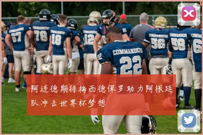 阿连德期待梅西德保罗助力阿根廷队冲击世界杯梦想