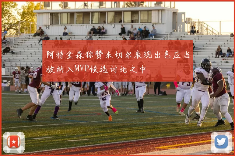 阿特金森称赞米切尔表现出色应当被纳入MVP候选讨论之中