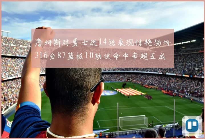 詹姆斯对勇士近14场表现惊艳场均316分87篮板10助攻命中率超五成
