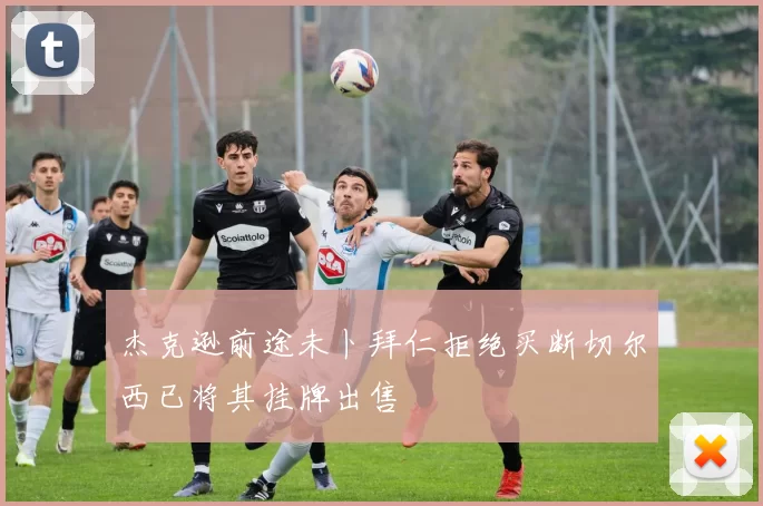 杰克逊前途未卜拜仁拒绝买断切尔西已将其挂牌出售