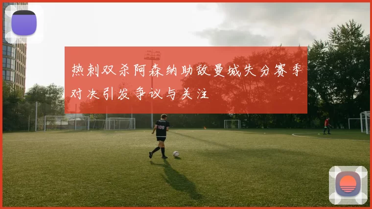 热刺双杀阿森纳助敌曼城失分赛季对决引发争议与关注