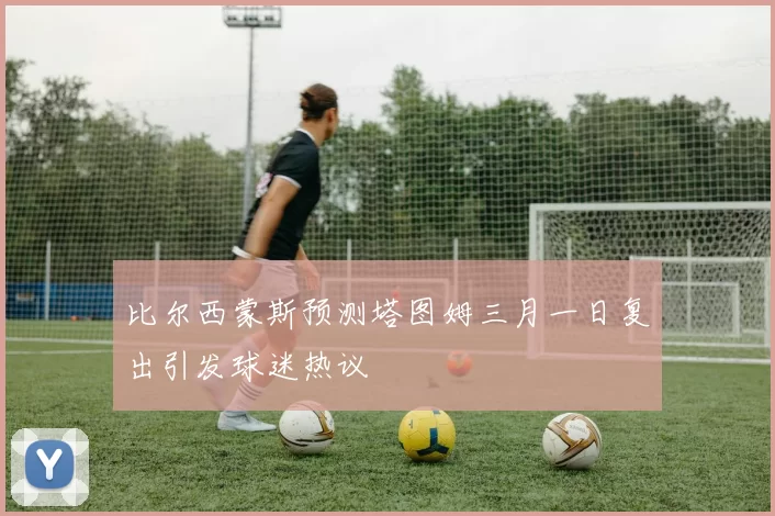 比尔西蒙斯预测塔图姆三月一日复出引发球迷热议