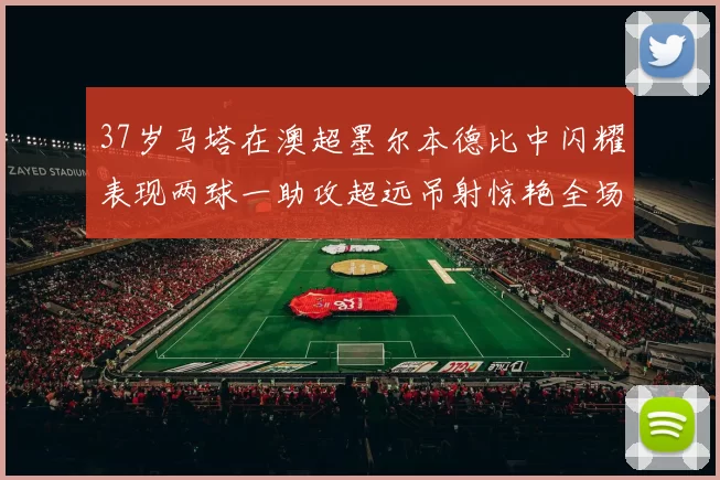 37岁马塔在澳超墨尔本德比中闪耀表现两球一助攻超远吊射惊艳全场