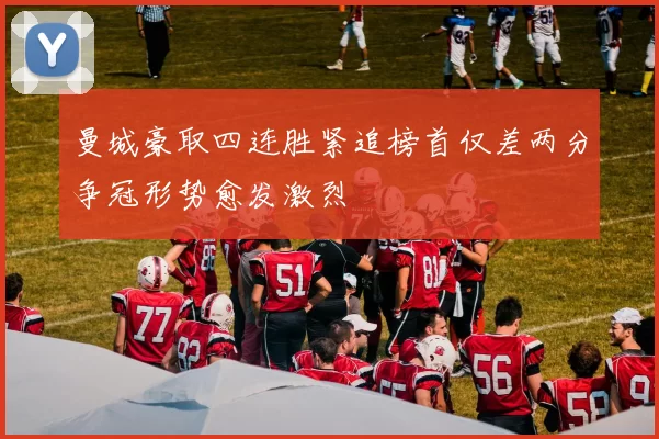 曼城豪取四连胜紧追榜首仅差两分争冠形势愈发激烈