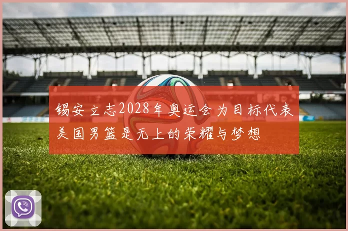 锡安立志2028年奥运会为目标代表美国男篮是无上的荣耀与梦想