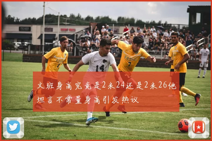 文班身高究竟是2米24还是2米26他坦言不常量身高引发热议