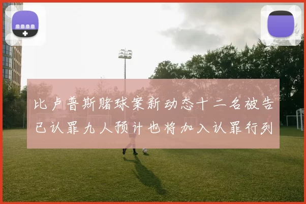 比卢普斯赌球案新动态十二名被告已认罪九人预计也将加入认罪行列