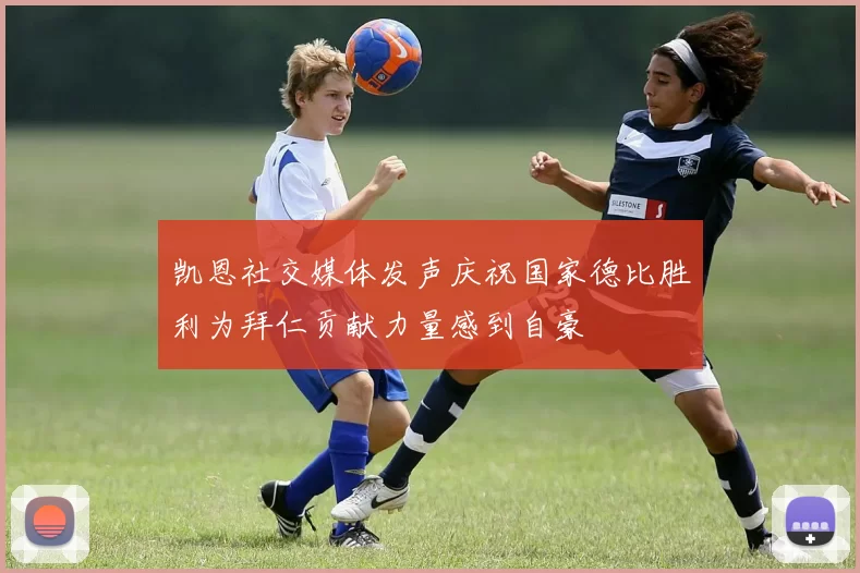 凯恩社交媒体发声庆祝国家德比胜利为拜仁贡献力量感到自豪