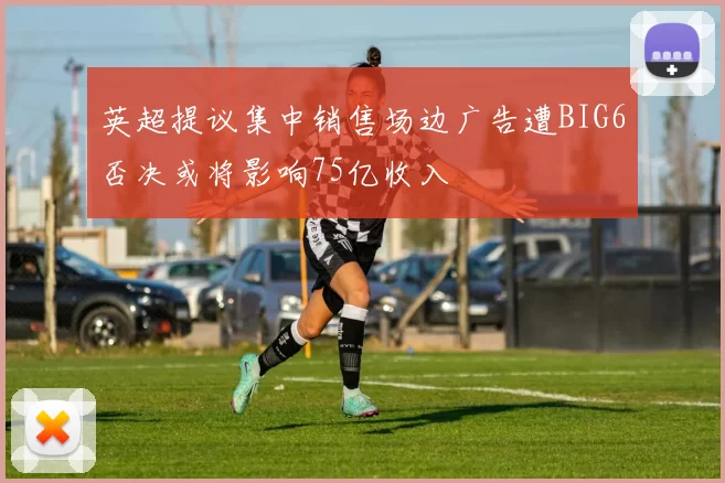 英超提议集中销售场边广告遭BIG6否决或将影响75亿收入