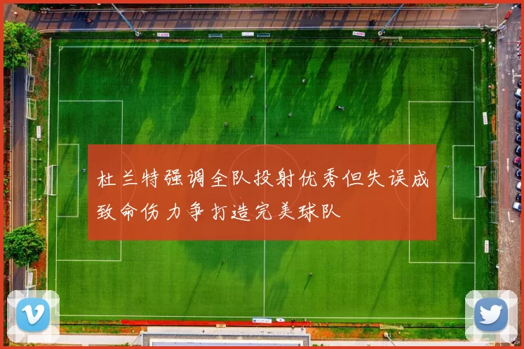 杜兰特强调全队投射优秀但失误成致命伤力争打造完美球队