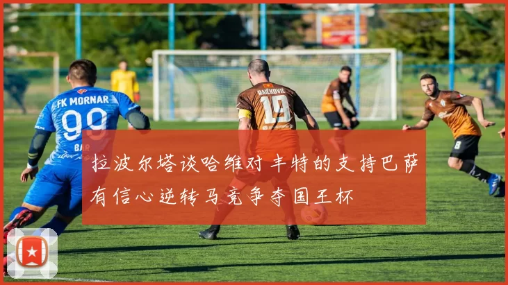 拉波尔塔谈哈维对丰特的支持巴萨有信心逆转马竞争夺国王杯