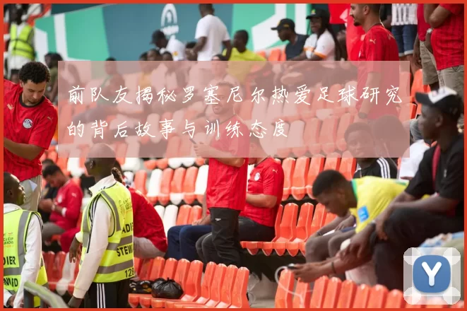 前队友揭秘罗塞尼尔热爱足球研究的背后故事与训练态度