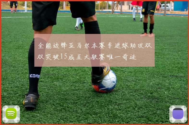 全能边锋亚马尔本赛季进球助攻双双突破15成五大联赛唯一奇迹