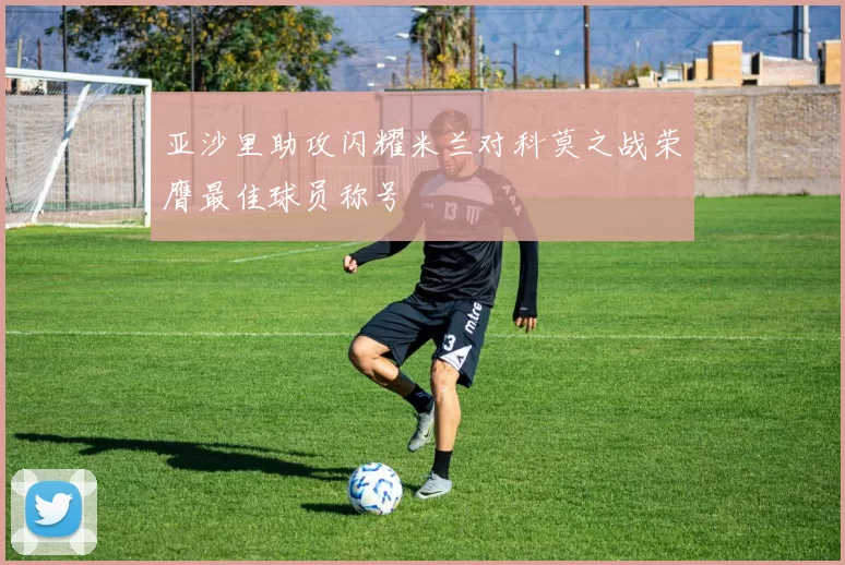 亚沙里助攻闪耀米兰对科莫之战荣膺最佳球员称号