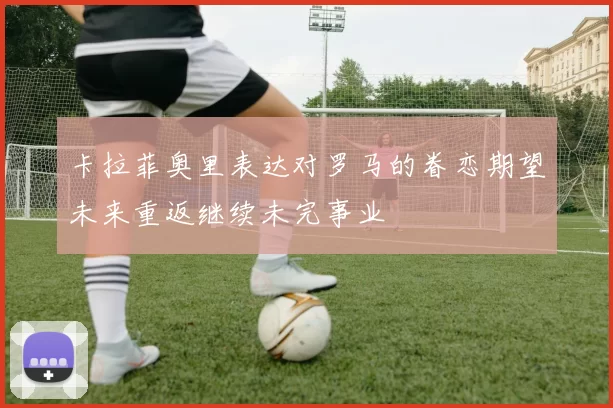 卡拉菲奥里表达对罗马的眷恋期望未来重返继续未完事业