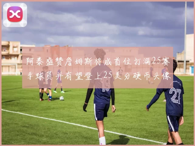 阿泰盛赞詹姆斯将成首位打满25赛季球员并有望登上25美分硬币头像