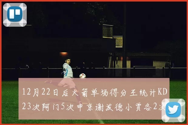 12月22日后火箭单场得分王统计KD23次阿门5次申京谢泼德小贾各2次
