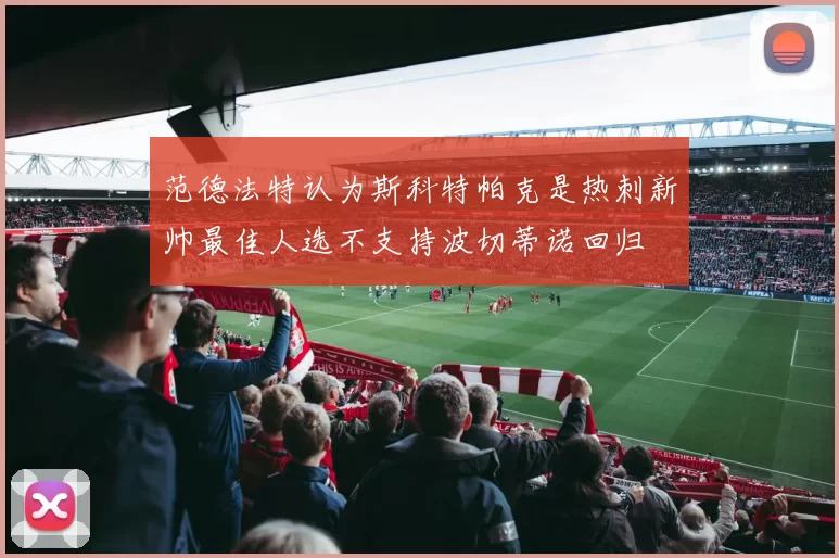 范德法特认为斯科特帕克是热刺新帅最佳人选不支持波切蒂诺回归