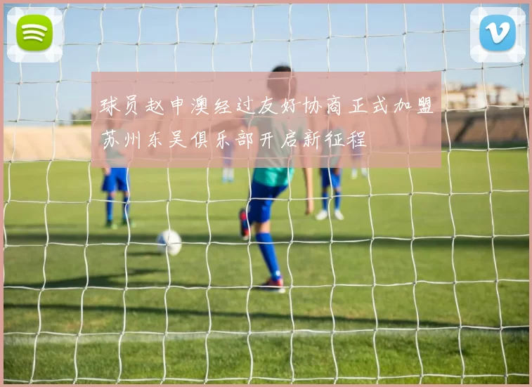 球员赵申澳经过友好协商正式加盟苏州东吴俱乐部开启新征程