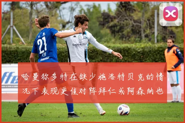 哈曼称多特在缺少施洛特贝克的情况下表现更佳对阵拜仁或阿森纳也有胜算