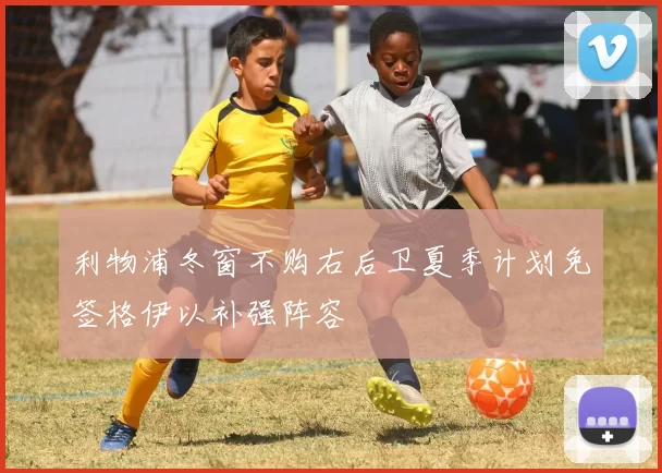 利物浦冬窗不购右后卫夏季计划免签格伊以补强阵容