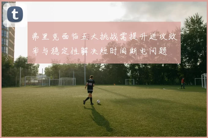 弗里克面临五大挑战需提升进攻效率与稳定性解决短时间断电问题