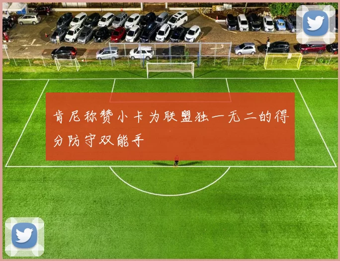 肯尼称赞小卡为联盟独一无二的得分防守双能手