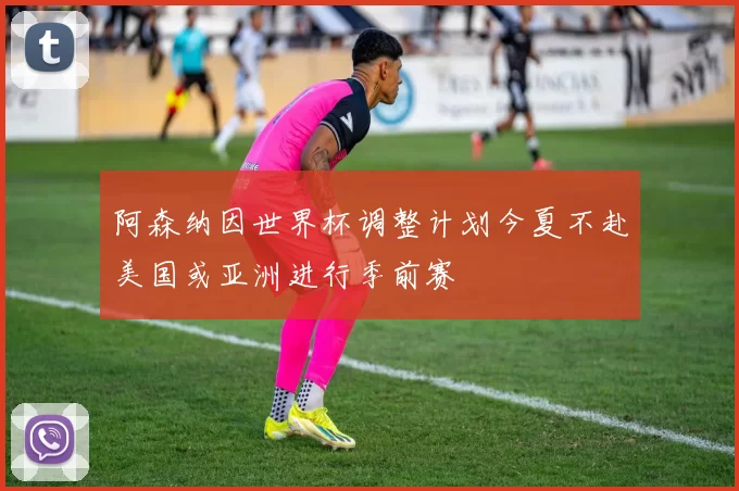 阿森纳因世界杯调整计划今夏不赴美国或亚洲进行季前赛
