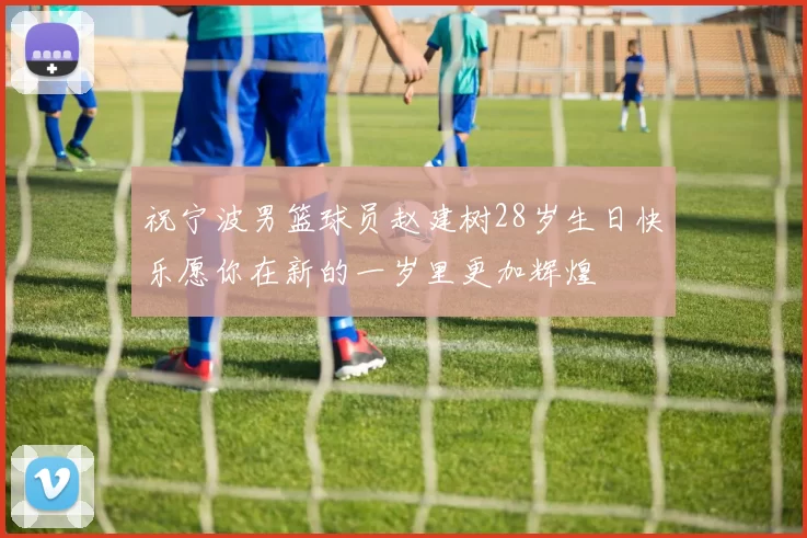 祝宁波男篮球员赵建树28岁生日快乐愿你在新的一岁里更加辉煌