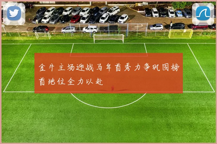 金牛主场迎战马年首秀力争巩固榜首地位全力以赴