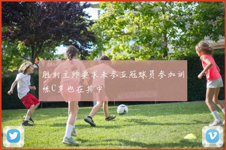 胜利主帅要求未参亚冠球员参加训练C罗也在其中