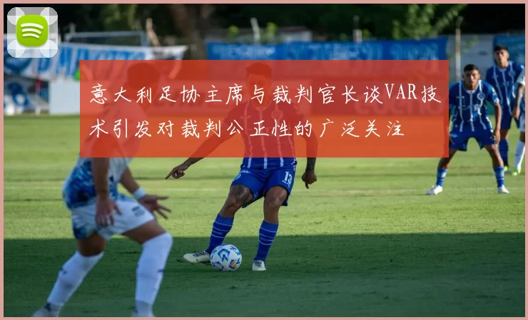 意大利足协主席与裁判官长谈VAR技术引发对裁判公正性的广泛关注